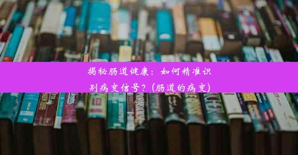 揭秘肠道健康：如何精准识别病变信号？(肠道的病变)