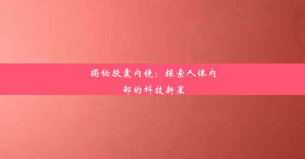 揭秘胶囊内镜：探索人体内部的科技新星