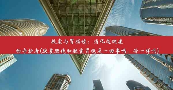 胶囊与胃肠镜：消化道健康的守护者(胶囊肠镜和胶囊胃镜是一回事吗，价一样吗)