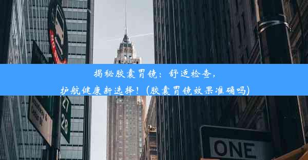 揭秘胶囊胃镜：舒适检查，护航健康新选择！(胶囊胃镜效果准确吗)