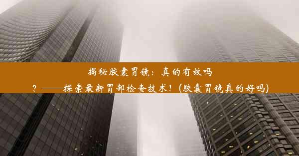 揭秘胶囊胃镜：真的有效吗？——探索最新胃部检查技术！(胶囊胃镜真的好吗)