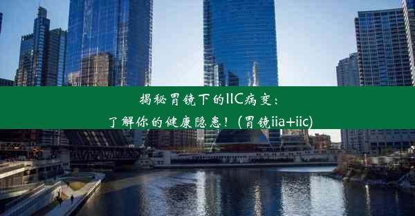 揭秘胃镜下的IIC病变：了解你的健康隐患！(胃镜iia+iic)