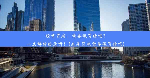 经常胃痛，需要做胃镜吗？一文解析给您听！(老是胃疼需要做胃镜吗)