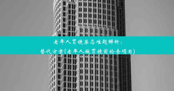 老年人胃镜禁忌难题解析：替代方案(老年人做胃镜前检查项目)