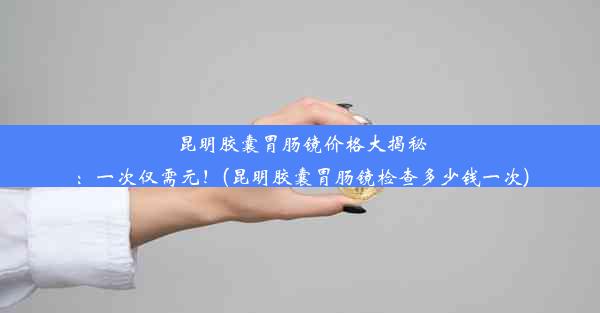 昆明胶囊胃肠镜价格大揭秘：一次仅需元！(昆明胶囊胃肠镜检查多少钱一次)