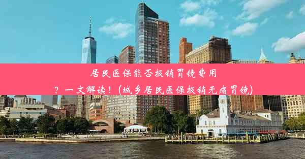 居民医保能否报销胃镜费用？一文解读！(城乡居民医保报销无痛胃镜)