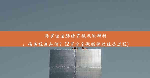 两岁宝宝肠镜胃镜风险解析：伤害程度如何？(2岁宝宝做肠镜的经历过程)