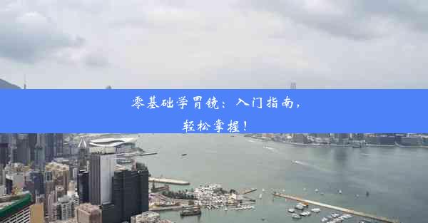 <b>零基础学胃镜：入门指南，轻松掌握！</b>