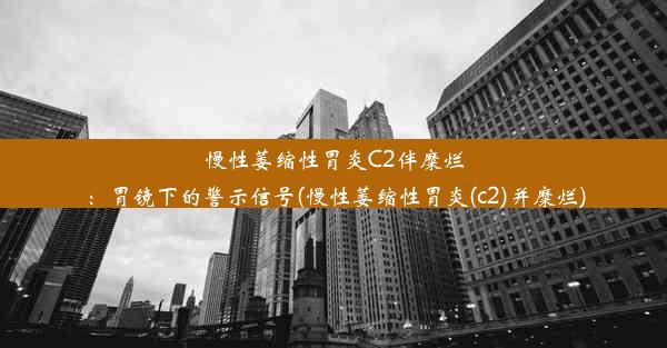 慢性萎缩性胃炎C2伴糜烂：胃镜下的警示信号(慢性萎缩性胃炎(c2)并糜烂)