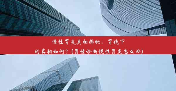 慢性胃炎真相揭秘：胃镜下的真相如何？(胃镜诊断慢性胃炎怎么办)