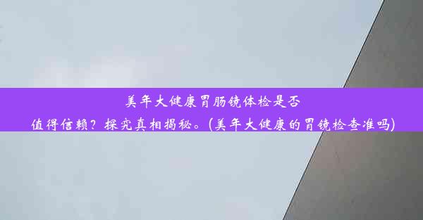 美年大健康胃肠镜体检是否值得信赖？探究真相揭秘。(美年大健康的胃镜检查准吗)