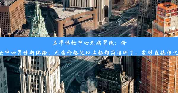 美年体检中心无痛胃镜：价格透明，舒适体验或者美年体检中心胃镜新体验：无痛价格优以上标题简洁明了，能够直接传达主要信息，吸