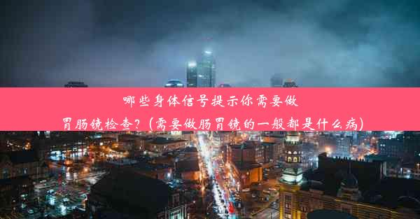 哪些身体信号提示你需要做胃肠镜检查？(需要做肠胃镜的一般都是什么病)