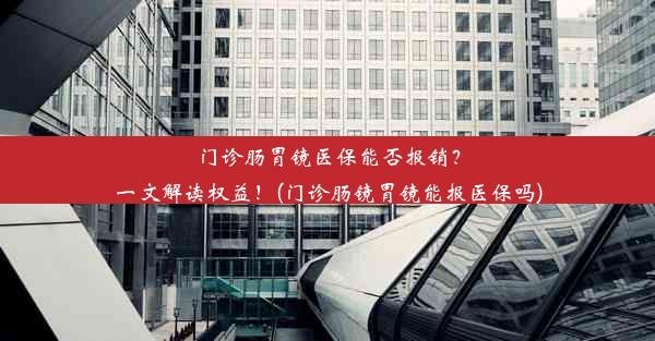 门诊肠胃镜医保能否报销？一文解读权益！(门诊肠镜胃镜能报医保吗)