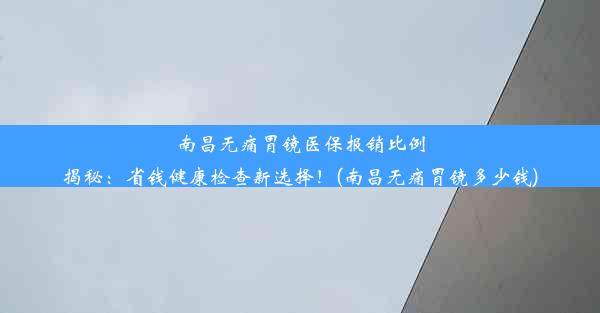 南昌无痛胃镜医保报销比例揭秘：省钱健康检查新选择！(南昌无痛胃镜多少钱)