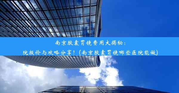 南京胶囊胃镜费用大揭秘：院报价与攻略分享！(南京胶囊胃镜哪些医院能做)