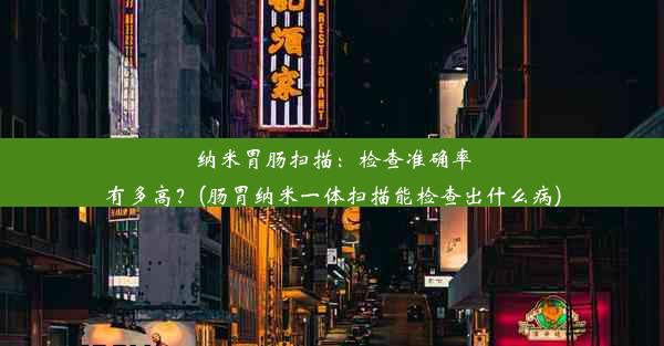 纳米胃肠扫描：检查准确率有多高？(肠胃纳米一体扫描能检查出什么病)