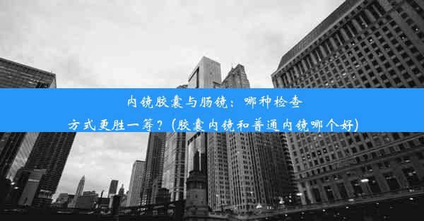 <b>内镜胶囊与肠镜：哪种检查方式更胜一筹？(胶囊内镜和普通内镜哪个好)</b>