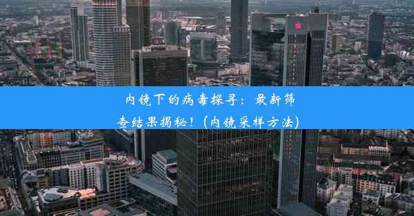 内镜下的病毒探寻：最新筛查结果揭秘！(内镜采样方法)