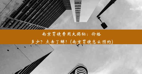 南京胃镜费用大揭秘：价格多少？点击了解！(南京胃镜怎么预约)