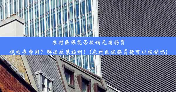 农村医保能否报销无痛肠胃镜检查费用？解读政策福利！(农村医保肠胃镜可以报销吗)