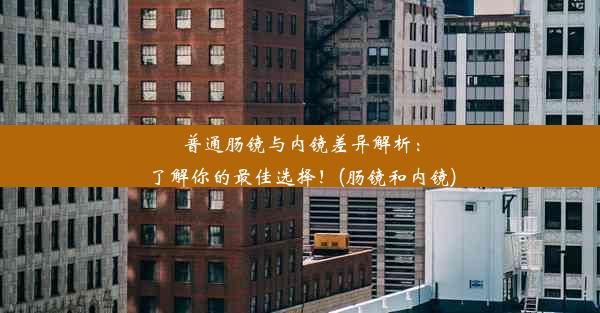 普通肠镜与内镜差异解析：了解你的最佳选择！(肠镜和内镜)