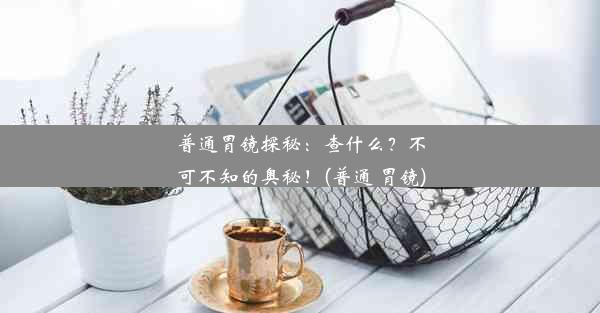 普通胃镜探秘：查什么？不可不知的奥秘！(普通 胃镜)