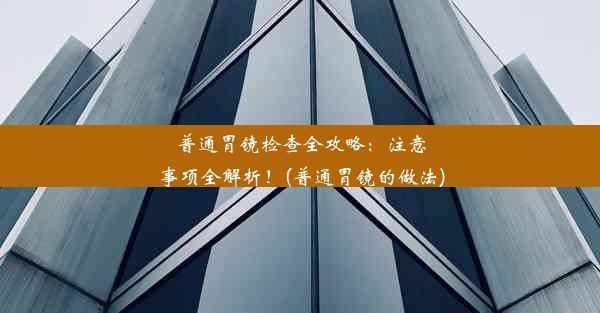 普通胃镜检查全攻略：注意事项全解析！(普通胃镜的做法)