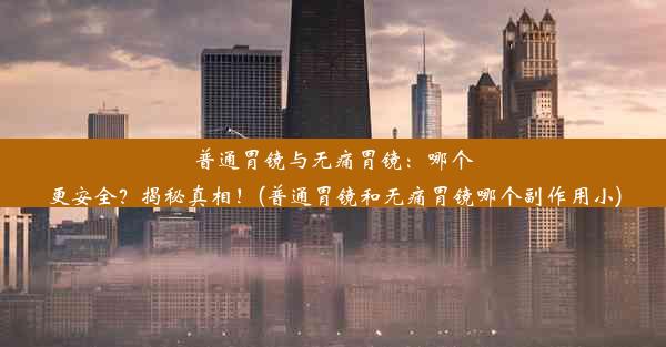 普通胃镜与无痛胃镜：哪个更安全？揭秘真相！(普通胃镜和无痛胃镜哪个副作用小)