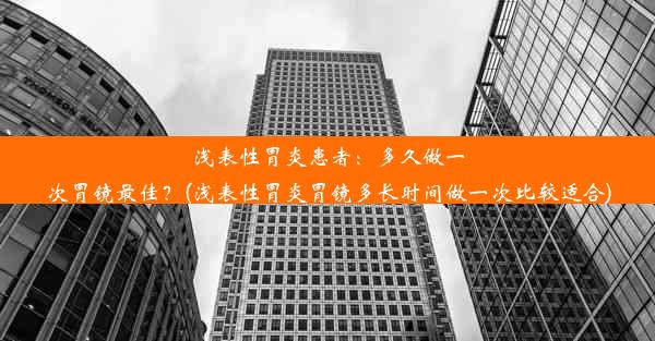 浅表性胃炎患者：多久做一次胃镜最佳？(浅表性胃炎胃镜多长时间做一次比较适合)