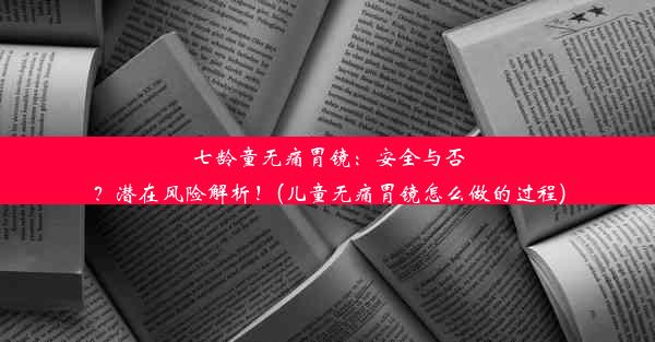 七龄童无痛胃镜：安全与否？潜在风险解析！(儿童无痛胃镜怎么做的过程)