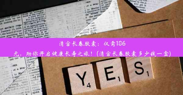 清宫长春胶囊：仅需186元，助你开启健康长寿之旅！(清宫长春胶囊多少钱一盒)