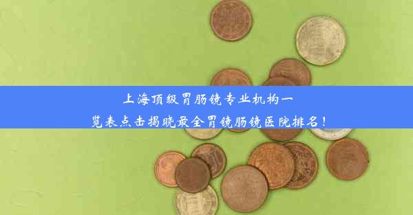 上海顶级胃肠镜专业机构一览表点击揭晓最全胃镜肠镜医院排名！