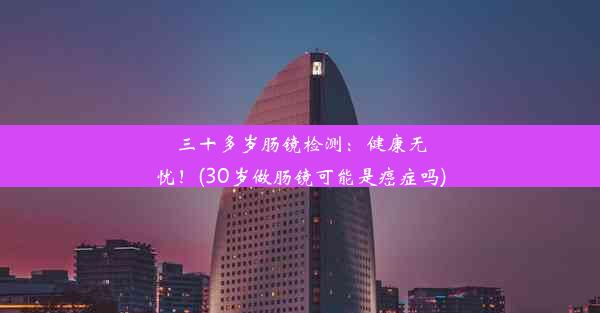 三十多岁肠镜检测：健康无忧！(30岁做肠镜可能是癌症吗)