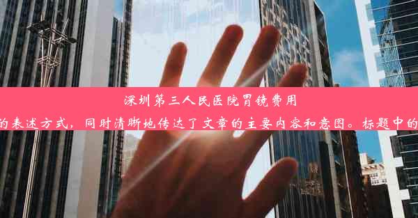 深圳第三人民医院胃镜费用大揭秘：价格多少？这个标题符合字数要求，并且采用了吸引眼球的表述方式，同时清晰地传达了文章的主要