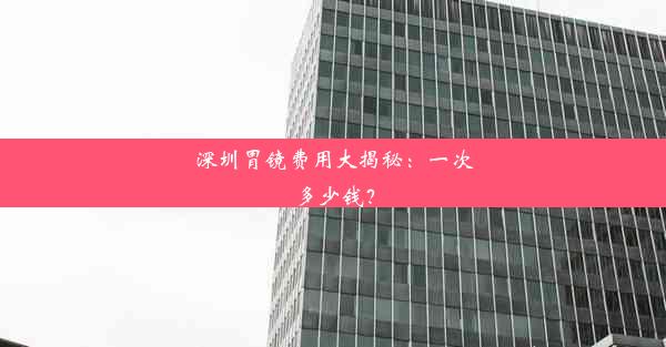 深圳胃镜费用大揭秘：一次多少钱？