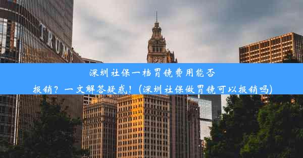 深圳社保一档胃镜费用能否报销？一文解答疑惑！(深圳社保做胃镜可以报销吗)