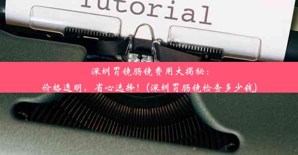 深圳胃镜肠镜费用大揭秘：价格透明，省心选择！(深圳胃肠镜检查多少钱)