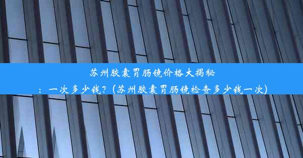 苏州胶囊胃肠镜价格大揭秘：一次多少钱？(苏州胶囊胃肠镜检查多少钱一次)