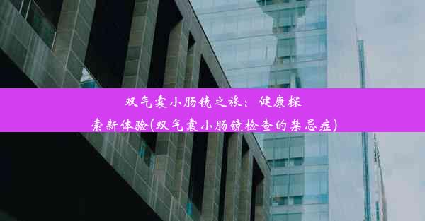 双气囊小肠镜之旅：健康探索新体验(双气囊小肠镜检查的禁忌症)