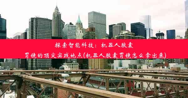 探索智能科技：机器人胶囊胃镜的顶尖实践地点(机器人胶囊胃镜怎么拿出来)