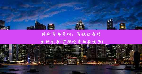 探秘胃部真相：胃镜检查的生动展示(胃镜检查动画演示)