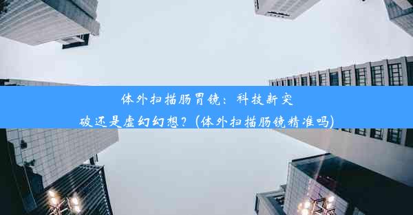 体外扫描肠胃镜：科技新突破还是虚幻幻想？(体外扫描肠镜精准吗)