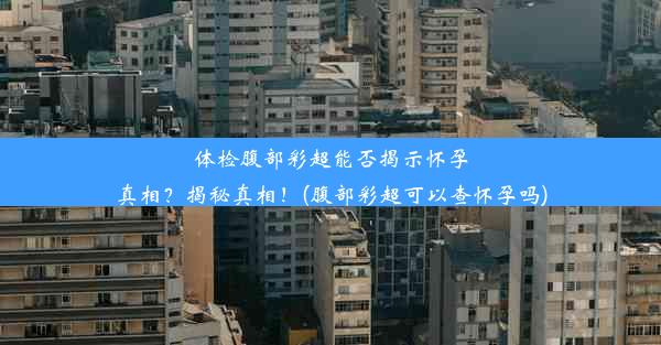 体检腹部彩超能否揭示怀孕真相？揭秘真相！(腹部彩超可以查怀孕吗)