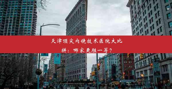 <b>天津顶尖内镜技术医院大比拼：哪家更胜一筹？</b>