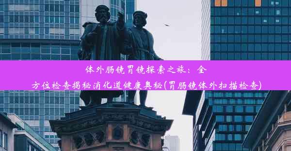 <b>体外肠镜胃镜探索之旅：全方位检查揭秘消化道健康奥秘(胃肠镜体外扫描检查)</b>