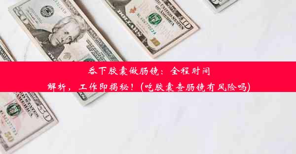 吞下胶囊做肠镜：全程时间解析，工作即揭秘！(吃胶囊查肠镜有风险吗)