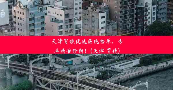 <b>天津胃镜优选医院榜单，专业精准诊断！(天津 胃镜)</b>