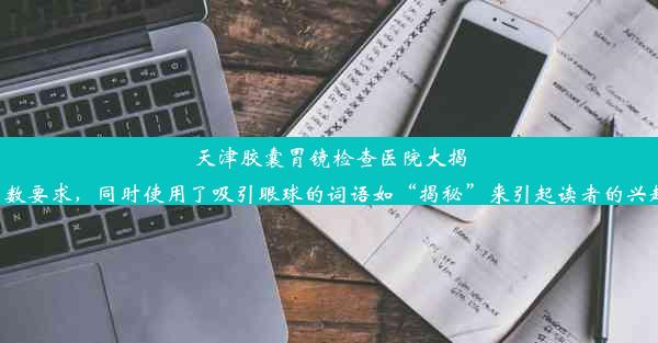 天津胶囊胃镜检查医院大揭秘！这个标题简洁明了，符合字数要求，同时使用了吸引眼球的词语如“揭秘”来引起读者的兴趣和好奇心，