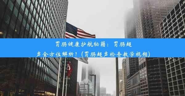 胃肠健康护航秘籍：胃肠超声全方位解析！(胃肠超声检查教学视频)